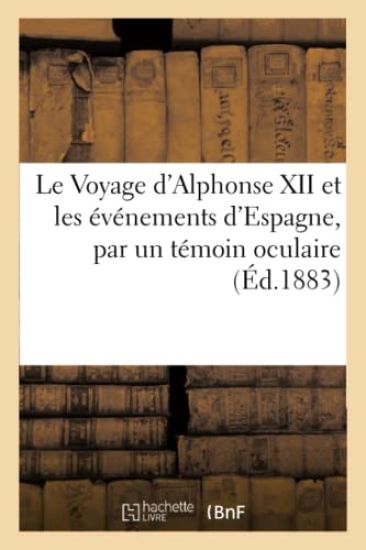 Le Voyage d'Alphonse XII Et Les Événements d'Espagne, Par Un Témoin Oculaire