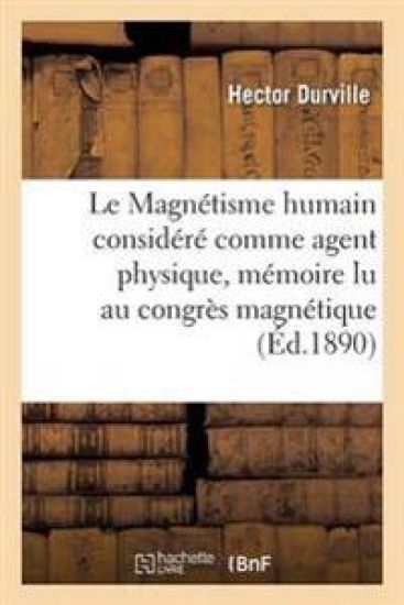 Le Magnétisme Humain Considéré Comme Agent Physique, Mémoire Lu Au Congrès Magnétique International