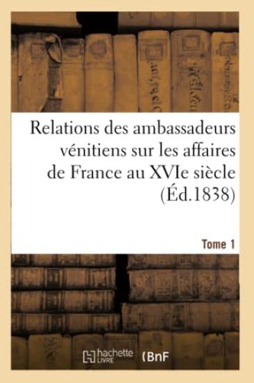 Relations Des Ambassadeurs Vénitiens Sur Les Affaires de France Au Xvie Siècle Tome 1