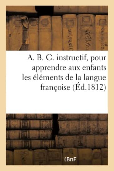 A. B. C. Instructif, Pour Apprendre Aux Enfans Les Élémens de la Langue Françoise. Neuvième Édition