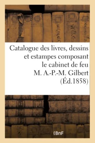 Catalogue Des Livres, Dessins Et Estampes Composant Le Cabinet de Feu M. A.-P.-M. Gilbert