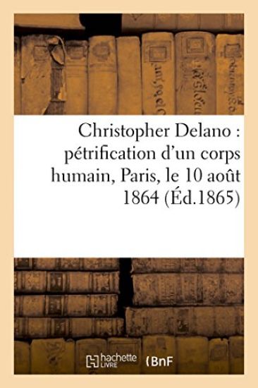 Christopher Delano: Pétrification d'Un Corps Humain, Paris, Le 10 Août 1864