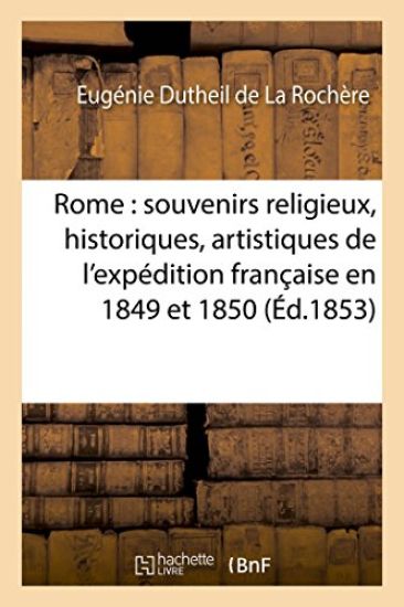 Rome: Souvenirs Religieux, Historiques, Artistiques de l'Expédition Française En 1849 Et 1850