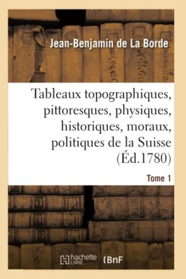 Tableaux Topographiques, Pittoresques, Physiques, Historiques, Moraux, Politiques, La Suisse Tome 1