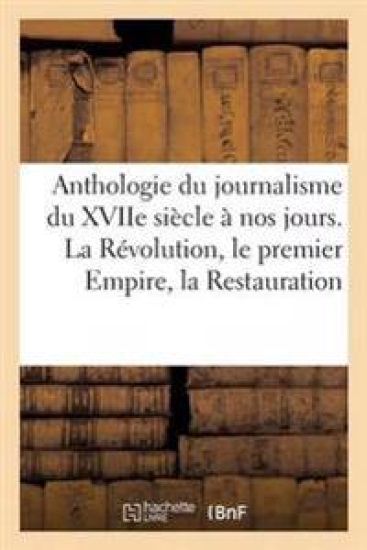 Anthologie Du Journalisme Du Xviie Siècle À Nos Jours. Révolution, Premier Empire, Restauration
