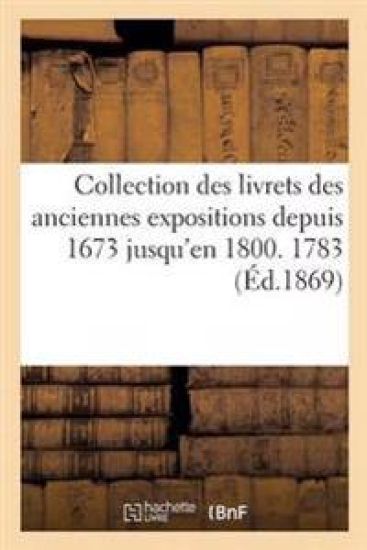 Collection Des Livrets Des Anciennes Expositions Depuis 1673 Jusqu'en 1800. Exposition de 1783