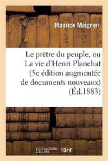 Le Prêtre Du Peuple, Ou La Vie d'Henri Planchat 5e Édition Augmentée de Documents Nouveaux
