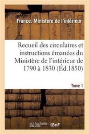 Recueil Des Circulaires Et Instructions Émanées Du Ministère de l'Intérieur de 1790 À 1830 Tome 1