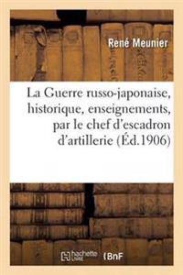 La Guerre Russo-Japonaise, Historique, Enseignements, Par Le Chef d'Escadron d'Artillerie Breveté
