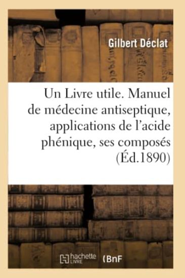 Un Livre Utile. Manuel de Médecine Antiseptique, Applications de l'Acide Phénique Et de Ses Composés