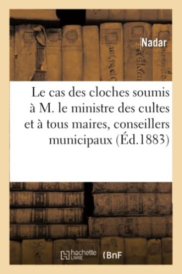 Le Cas Des Cloches: Soumis Par Nadar À M. Le Ministre Des Cultes Et À Tous Maires
