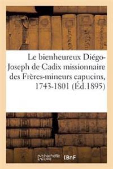 Le Bienheureux Diégo-Joseph de Cadix Missionnaire Des Frères-Mineurs Capucins, 1743-1801