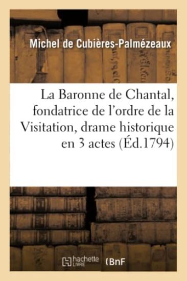 La Baronne de Chantal, Fondatrice de l'Ordre de la Visitation, Drame Historique En 3 Actes, En Vers