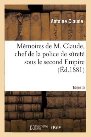 Mémoires de M. Claude, Chef de la Police de Sureté Sous Le Second Empire