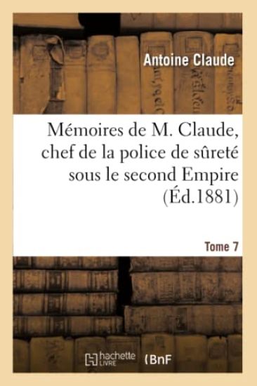 Mémoires de M. Claude, Chef de la Police de Sureté Sous Le Second Empire