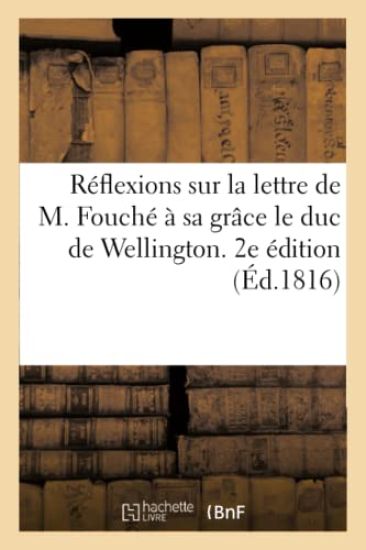 Réflexions Sur La Lettre de M. Fouché À Sa Grâce Le Duc de Wellington. 2e Édition