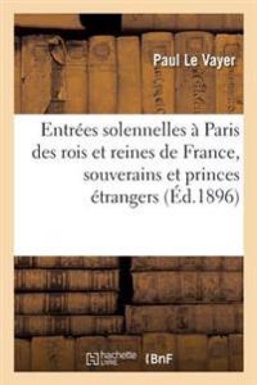 Entrées Solennelles À Paris. Rois Et Reines de France, Souverains Et Princes Étrangers, Ambassadeurs