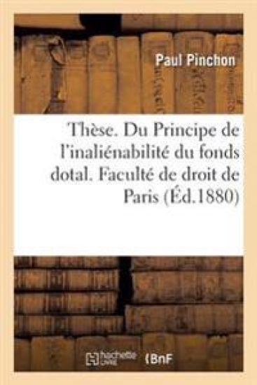 Thèse. Du Principe de l'Inaliénabilité Du Fonds Dotal Et de Ses Conséquences