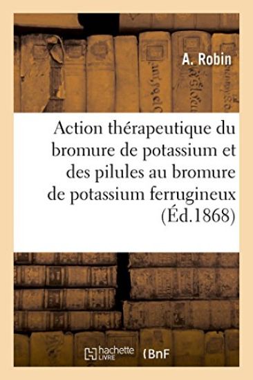 Notice Sur l'Action Thérapeutique Du Bromure de Potassium Et Des Pilules Au Bromure de Potassium