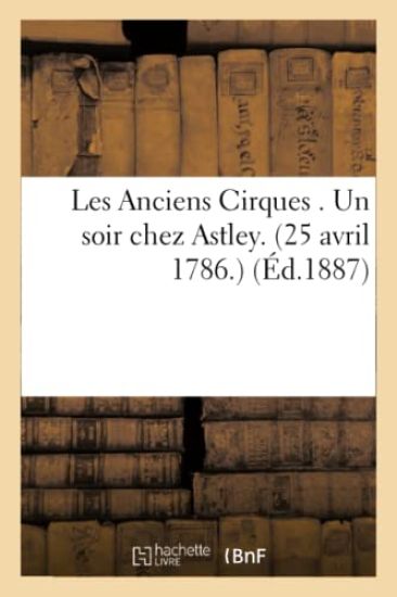 Les Anciens Cirques . Un soir chez Astley. 25 avril 1786.