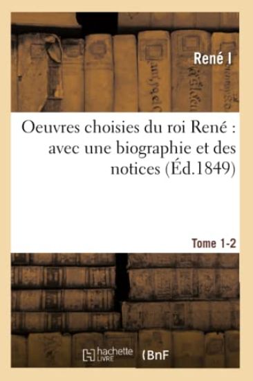 Oeuvres Choisies Du Roi René Avec Une Biographie Et Des Notices. Tomes 1-2