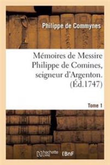 Mémoires de Messire Philippe de Comines, Seigneur d'Argenton. Tome 1