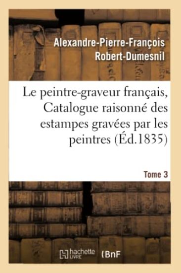Le Peintre-Graveur Français, Ou Catalogue Raisonné Des Estampes Gravées Par Les Tome 3
