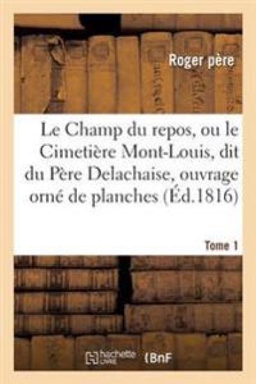 Le Champ Du Repos, Ou Le Cimetière Mont-Louis, Dit Du Père Delachaise, Ouvrage Orné Tome 1