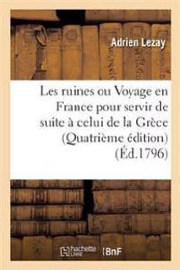 Les Ruines Ou Voyage En France Pour Servir de Suite À Celui de la Grèce, Quatrième Édition