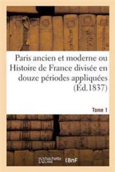 Paris Ancien Et Moderne Ou Histoire de France Divisée En Douze Périodes Appliquées Tome 1