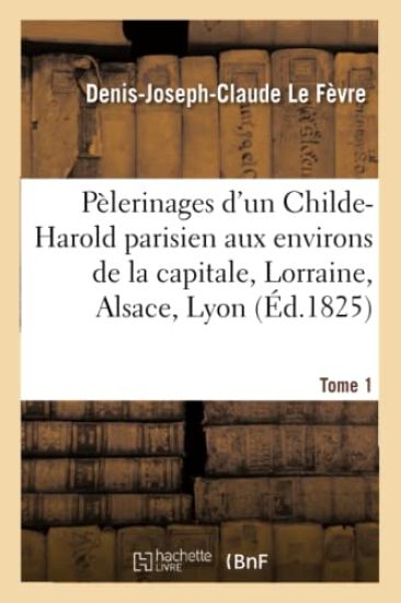 Pèlerinages d'Un Childe-Harold Parisien Aux Environs de la Capitale, En Lorraine, Tome 1