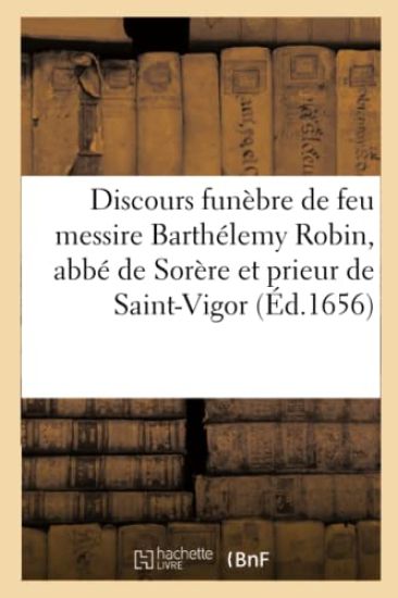 Discours Funèbre de Feu Messire Barthélemy Robin, Abbé de Sorère Et Prieur de Saint-Vigor,