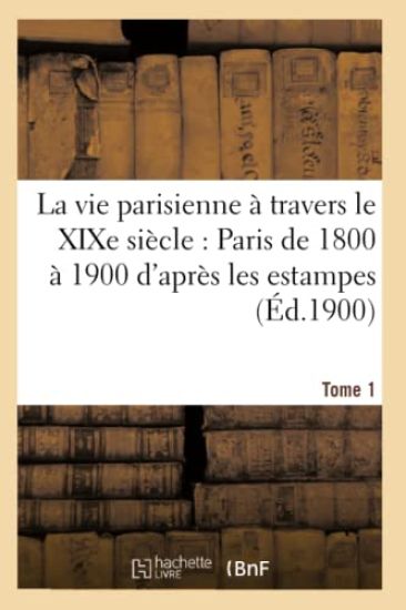 La Vie Parisienne À Travers Le XIXe Siècle: Paris de 1800 À 1900 d'Après Les Estampes Tome 1