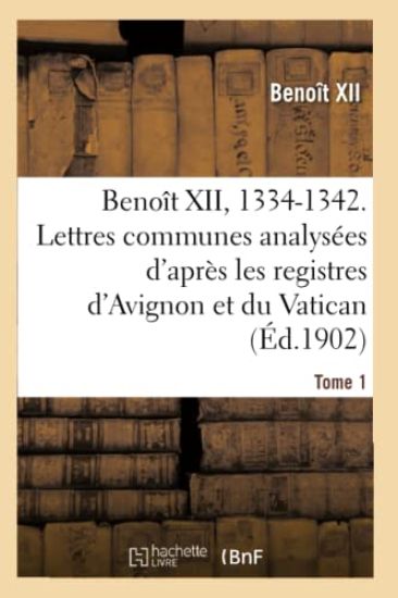 Benoît XII, 1334-1342. Lettres Communes Analysées d'Après Les Registres Dits d'Avignon Tome 1