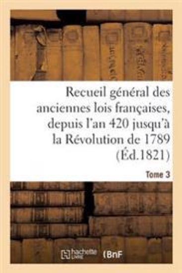 Recueil Général Des Anciennes Lois Françaises, Depuis l'An 420 Jusqu'à La Révolution Tome 3