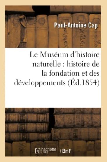 Le Muséum d'Histoire Naturelle: Histoire de la Fondation Et Des Développements Successifs