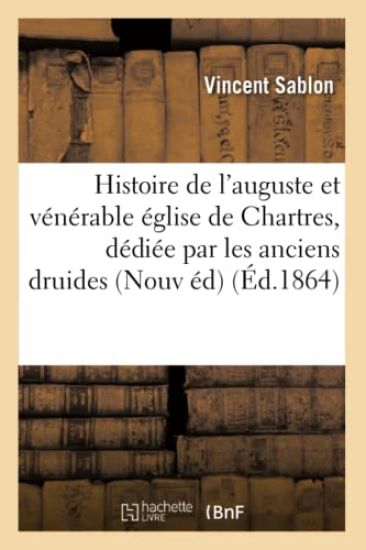 Histoire de l'Auguste Et Vénérable Église de Chartres: Dédiée Par Les Anciens Druides À Une