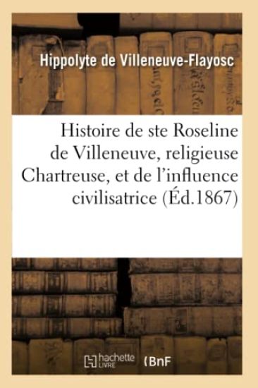 Histoire de Sainte Roseline de Villeneuve, Religieuse Chartreuse, Et de l'Influence Civilisatrice