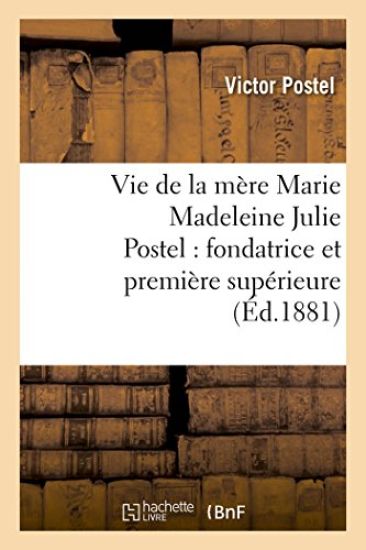 Vie de la Mère Marie Madeleine Julie Postel: Fondatrice Et Première Supérieure Des Soeurs