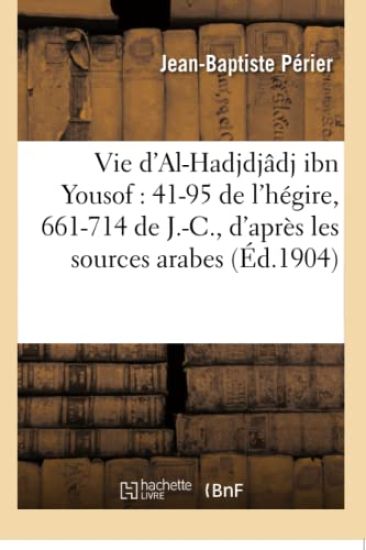 Vie d'Al-Hadjdjâdj Ibn Yousof: 41-95 de l'Hégire, 661-714 de J.-C., d'Après Les Sources Arabes