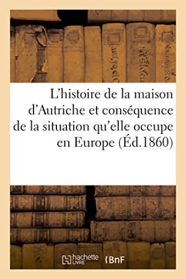 Histoire de la Maison d'Autriche Et Conséquence de la Situation Qu'elle Occupe En Europe