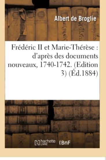 Frédéric II Et Marie-Thérèse: d'Après Des Documents Nouveaux, 1740-1742. Edition 3