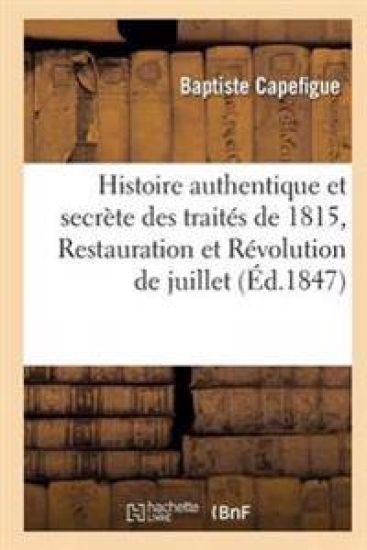 Histoire Authentique Et Secrète Des Traités de 1815, Restauration Et Révolution de Juillet