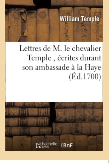 Lettres de M. Le Chevalier Temple, Écrites Durant Son Ambassade À La Haye