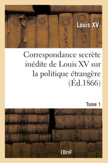 Correspondance Secrète Inédite de Louis XV Sur La Politique Étrangère