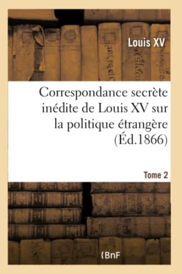 Correspondance Secrète Inédite de Louis XV Sur La Politique Étrangère