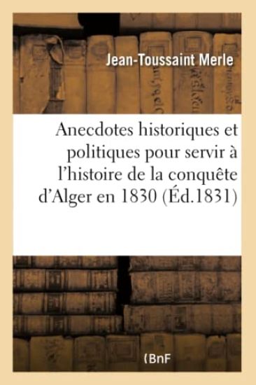 Anecdotes Historiques Et Politiques Pour Servir À l'Histoire de la Conquête d'Alger En 1830