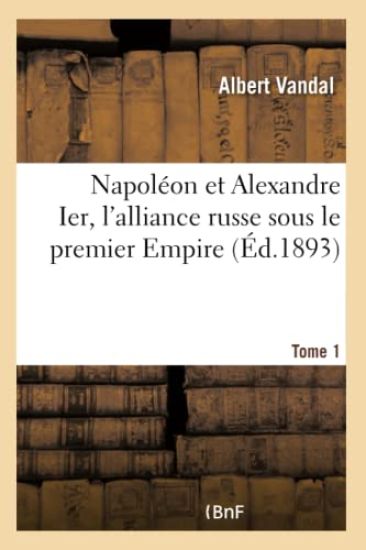 Napoléon Et Alexandre Ier, l'Alliance Russe Sous Le Premier Empire. Tome 1