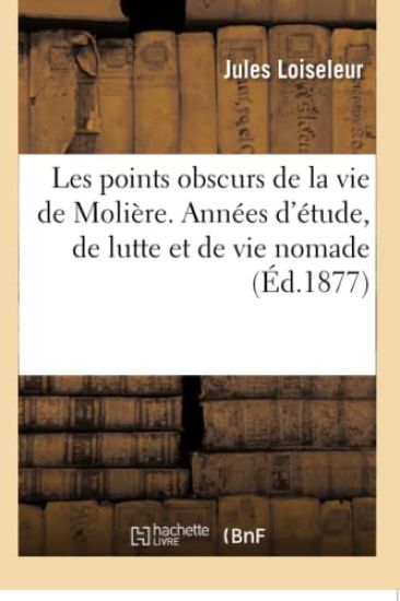Les Points Obscurs de la Vie de Molière. Années d'Étude, de Lutte Et de Vie Nomade