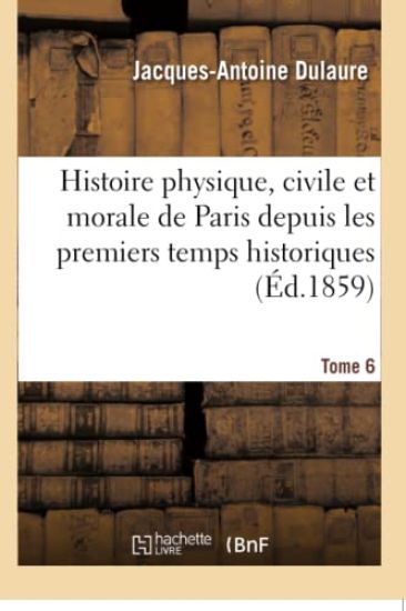 Histoire Physique, Civile Et Morale de Paris Depuis Les Premiers Temps Historiques. Tome 6